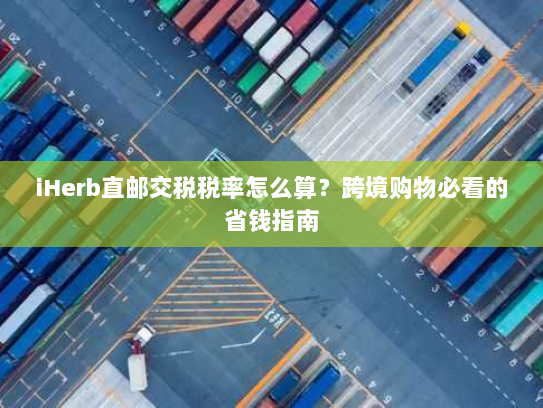 iHerb直邮交税税率怎么算?跨境购物必看的省钱指南 iHerb直邮交税税率怎么算?跨境购物必看的省钱指南