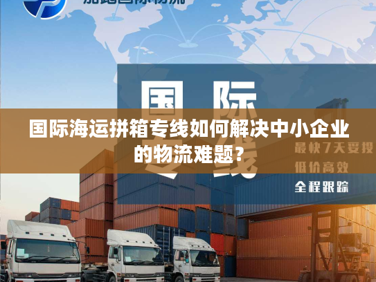 国际海运拼箱专线如何解决中小企业的物流难题？