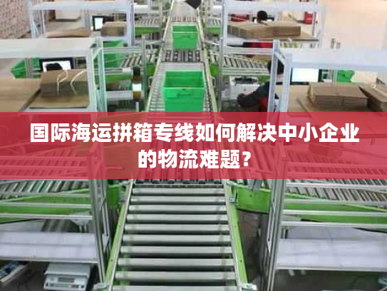 国际海运拼箱专线如何解决中小企业的物流难题？