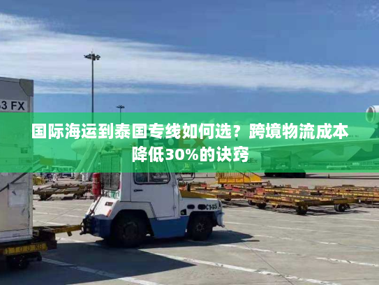 国际海运到泰国专线如何选?跨境物流成本降低30%的诀窍 国际海运到泰国专线如何选?跨境物流成本降低30%的诀窍