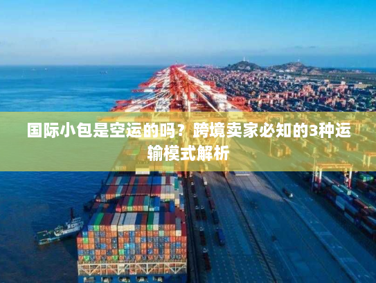 国际小包是空运的吗?跨境卖家必知的3种运输模式解析 国际小包是空运的吗?跨境卖家必知的3种运输模式解析