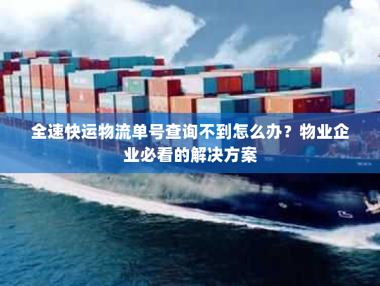 全速快运物流单号查询不到怎么办?物业企业必看的解决方案 全速快运物流单号查询不到怎么办?物业企业必看的解决方案