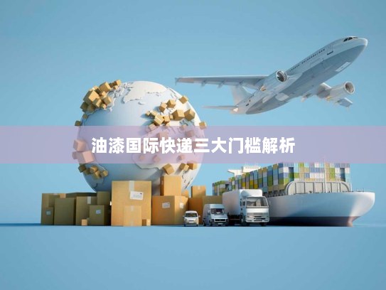 油漆国际快递三大门槛解析 油漆国际快递三大门槛解析