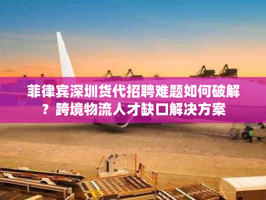 菲律宾深圳货代招聘难题如何破解?跨境物流人才缺口解决方案 菲律宾深圳货代招聘难题如何破解?跨境物流人才缺口解决方案