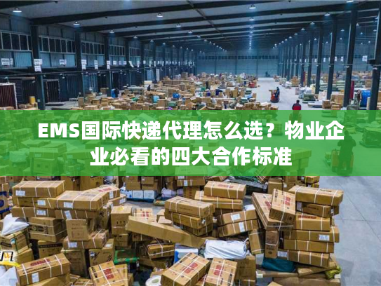 EMS国际快递代理怎么选？物业企业必看的四大合作标准
