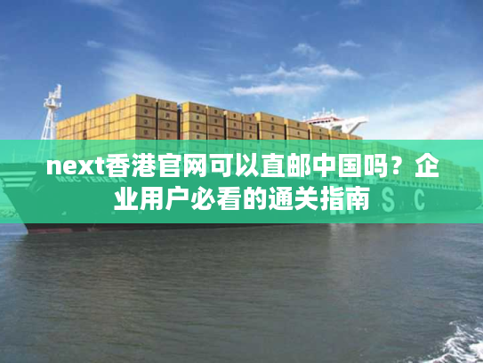 next香港官网可以直邮中国吗？企业用户必看的通关指南