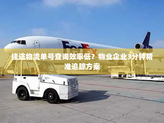佳途物流单号查询效率低？物业企业3分钟精准追踪方案