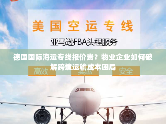 德国国际海运专线报价贵?物业企业如何破解跨境运输成本困局 德国国际海运专线报价贵?物业企业如何破解跨境运输成本困局