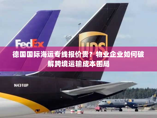 德国国际海运专线报价贵?物业企业如何破解跨境运输成本困局 德国国际海运专线报价贵?物业企业如何破解跨境运输成本困局