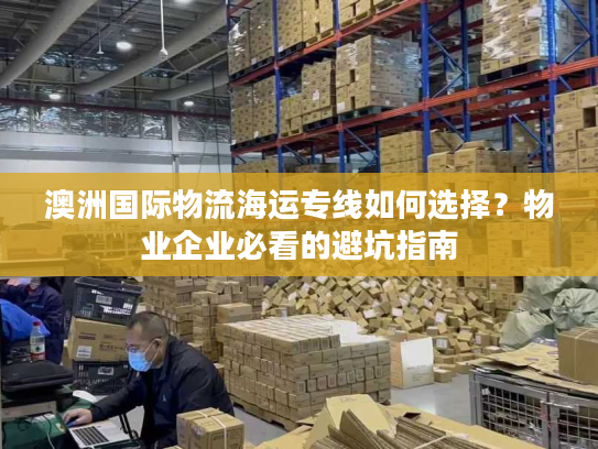 澳洲国际物流海运专线如何选择?物业企业必看的避坑指南 澳洲国际物流海运专线如何选择?物业企业必看的避坑指南