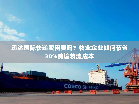 迅达国际快递费用贵吗？物业企业如何节省30%跨境物流成本