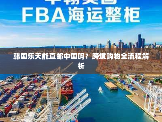 韩国乐天能直邮中国吗?跨境购物全流程解析 韩国乐天能直邮中国吗?跨境购物全流程解析
