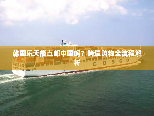 韩国乐天能直邮中国吗?跨境购物全流程解析 韩国乐天能直邮中国吗?跨境购物全流程解析