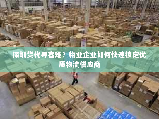 深圳货代寻客难?物业企业如何快速锁定优质物流供应商 深圳货代寻客难?物业企业如何快速锁定优质物流供应商