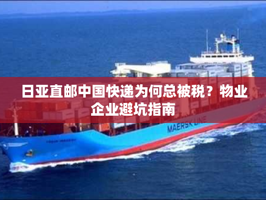 日亚直邮中国快递为何总被税?物业企业避坑指南 日亚直邮中国快递为何总被税?物业企业避坑指南