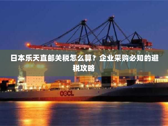 日本乐天直邮关税怎么算?企业采购必知的避税攻略 日本乐天直邮关税怎么算?企业采购必知的避税攻略