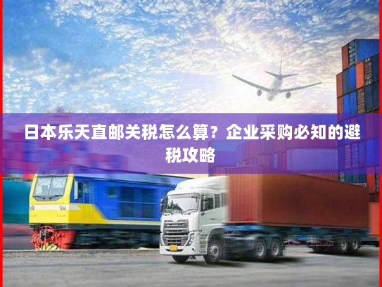 日本乐天直邮关税怎么算?企业采购必知的避税攻略 日本乐天直邮关税怎么算?企业采购必知的避税攻略