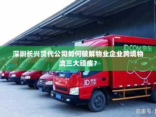 深圳长兴货代公司如何破解物业企业跨境物流三大顽疾? 深圳长兴货代公司如何破解物业企业跨境物流三大顽疾?