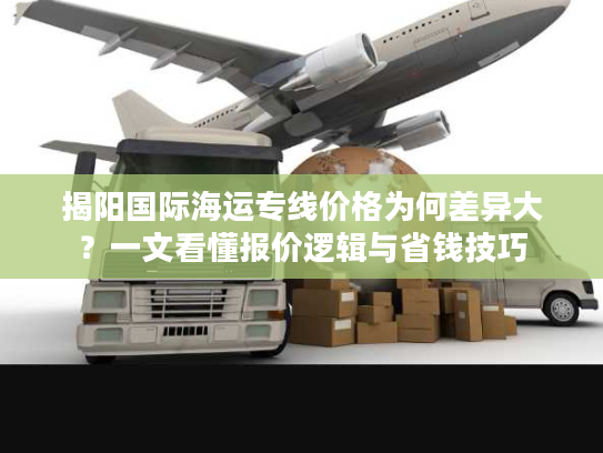 揭阳国际海运专线价格为何差异大?一文看懂报价逻辑与省钱技巧 揭阳国际海运专线价格为何差异大?一文看懂报价逻辑与省钱技巧
