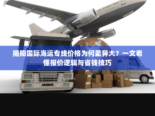 揭阳国际海运专线价格为何差异大?一文看懂报价逻辑与省钱技巧 揭阳国际海运专线价格为何差异大?一文看懂报价逻辑与省钱技巧