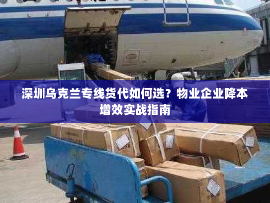 深圳乌克兰专线货代如何选?物业企业降本增效实战指南 深圳乌克兰专线货代如何选?物业企业降本增效实战指南