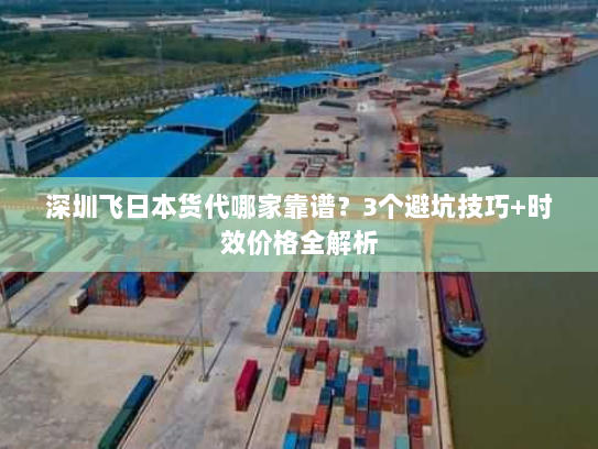 深圳飞日本货代哪家靠谱？3个避坑技巧+时效价格全解析