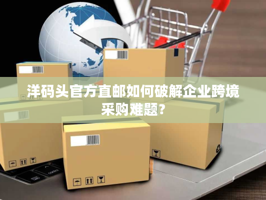 洋码头官方直邮如何破解企业跨境采购难题？