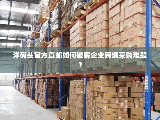 洋码头官方直邮如何破解企业跨境采购难题? 洋码头官方直邮如何破解企业跨境采购难题?