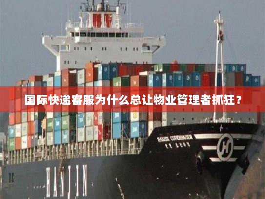 国际快递客服为什么总让物业管理者抓狂? 国际快递客服为什么总让物业管理者抓狂?