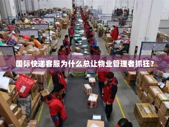 国际快递客服为什么总让物业管理者抓狂? 国际快递客服为什么总让物业管理者抓狂?