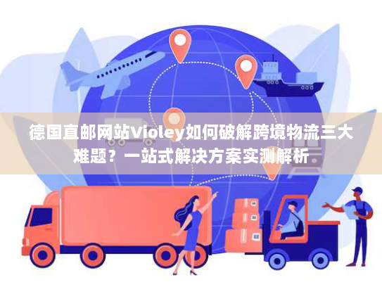 德国直邮网站Violey如何破解跨境物流三大难题?一站式解决方案实测解析 德国直邮网站Violey如何破解跨境物流三大难题?一站式解决方案实测解析