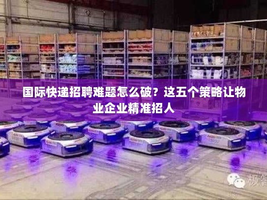 国际快递招聘难题怎么破?这五个策略让物业企业精准招人 国际快递招聘难题怎么破?这五个策略让物业企业精准招人