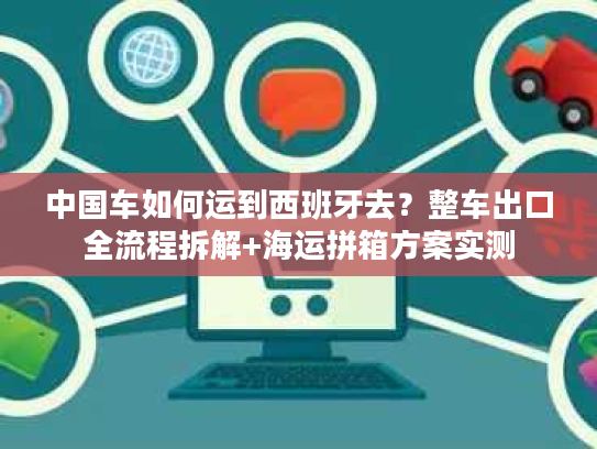 中国车如何运到西班牙去？整车出口全流程拆解+海运拼箱方案实测