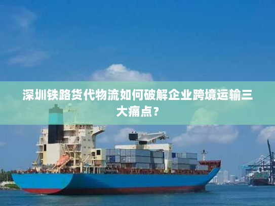 深圳铁路货代物流如何破解企业跨境运输三大痛点? 深圳铁路货代物流如何破解企业跨境运输三大痛点?