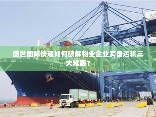 盛世国际快递如何破解物业企业跨国运输三大难题? 盛世国际快递如何破解物业企业跨国运输三大难题?