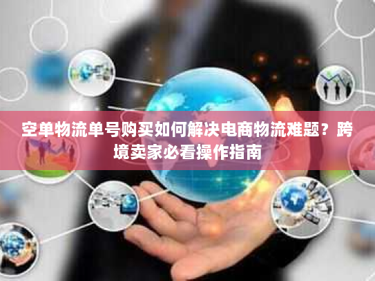 空单物流单号购买如何解决电商物流难题?跨境卖家必看操作指南 空单物流单号购买如何解决电商物流难题?跨境卖家必看操作指南