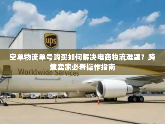 空单物流单号购买如何解决电商物流难题?跨境卖家必看操作指南 空单物流单号购买如何解决电商物流难题?跨境卖家必看操作指南