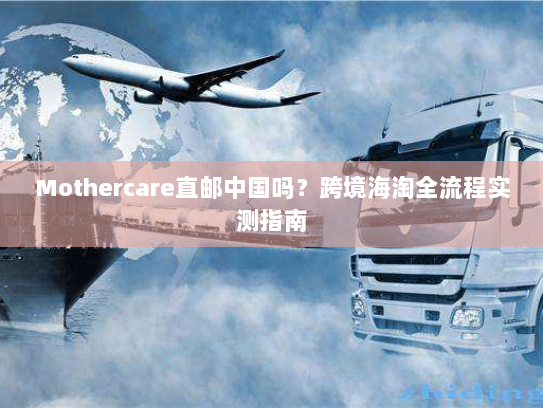 Mothercare直邮中国吗？跨境海淘全流程实测指南