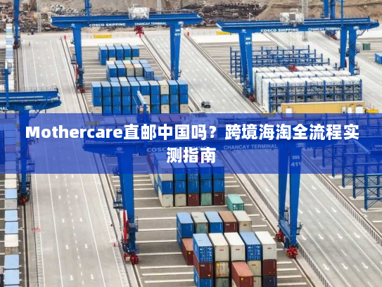 Mothercare直邮中国吗？跨境海淘全流程实测指南