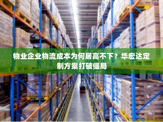 物业企业物流成本为何居高不下?华宏达定制方案打破僵局 物业企业物流成本为何居高不下?华宏达定制方案打破僵局