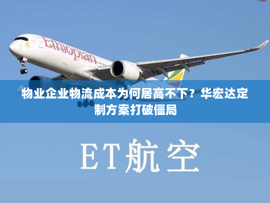 物业企业物流成本为何居高不下?华宏达定制方案打破僵局 物业企业物流成本为何居高不下?华宏达定制方案打破僵局