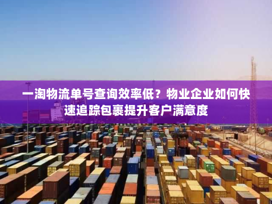 一淘物流单号查询效率低?物业企业如何快速追踪包裹提升客户满意度 一淘物流单号查询效率低?物业企业如何快速追踪包裹提升客户满意度