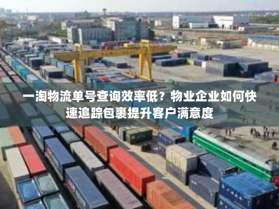 一淘物流单号查询效率低?物业企业如何快速追踪包裹提升客户满意度 一淘物流单号查询效率低?物业企业如何快速追踪包裹提升客户满意度