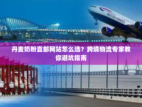 丹麦奶粉直邮网站怎么选？跨境物流专家教你避坑指南