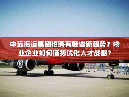 中远海运集团招聘有哪些新趋势?物业企业如何借势优化人才战略? 中远海运集团招聘有哪些新趋势?物业企业如何借势优化人才战略?