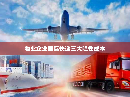 物业企业国际快递三大隐性成本 物业企业国际快递三大隐性成本