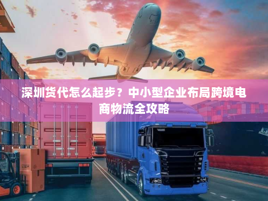 深圳货代怎么起步?中小型企业布局跨境电商物流全攻略 深圳货代怎么起步?中小型企业布局跨境电商物流全攻略