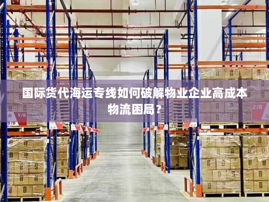 国际货代海运专线如何破解物业企业高成本物流困局? 国际货代海运专线如何破解物业企业高成本物流困局?