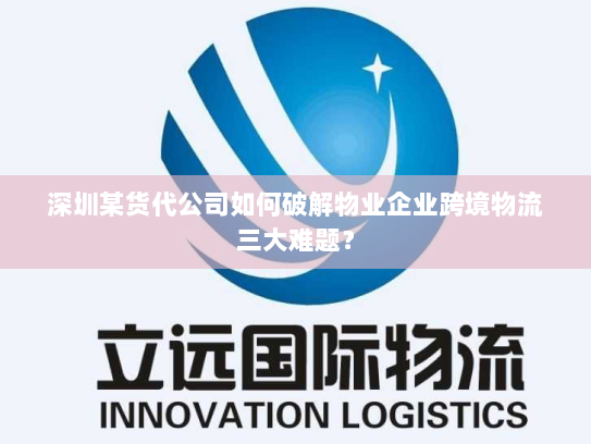 深圳某货代公司如何破解物业企业跨境物流三大难题？