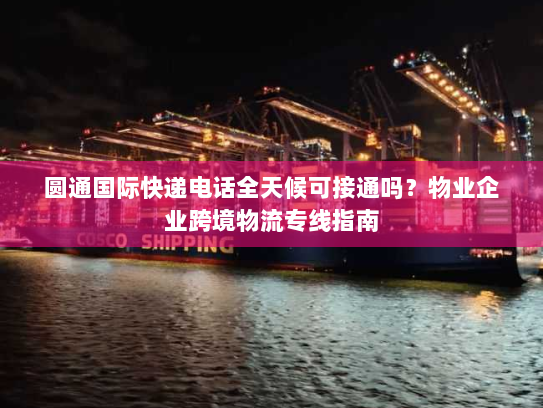 圆通国际快递电话全天候可接通吗?物业企业跨境物流专线指南 圆通国际快递电话全天候可接通吗?物业企业跨境物流专线指南